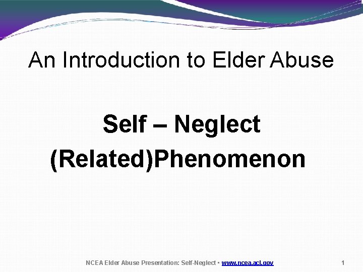 An Introduction to Elder Abuse Self – Neglect (Related)Phenomenon NCEA Elder Abuse Presentation: Self-Neglect