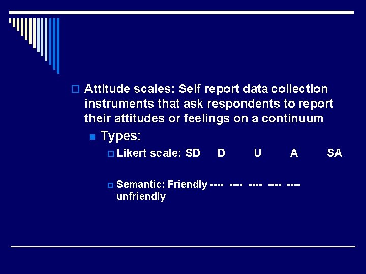 o Attitude scales: Self report data collection instruments that ask respondents to report their