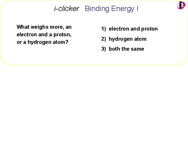 i-clicker Binding Energy I What weighs more, an electron and a proton, or a