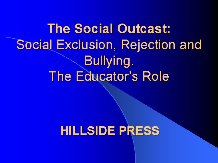 The Social Outcast: Social Exclusion, Rejection and Bullying. The Educator’s Role HILLSIDE PRESS 