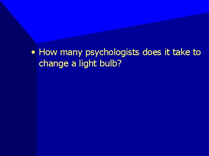  • How many psychologists does it take to change a light bulb? 