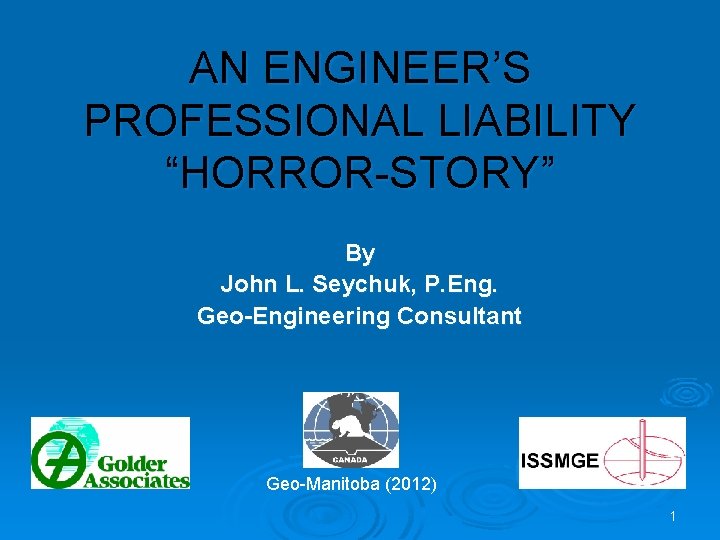 AN ENGINEER’S PROFESSIONAL LIABILITY “HORROR-STORY” By John L. Seychuk, P. Eng. Geo-Engineering Consultant Geo-Manitoba