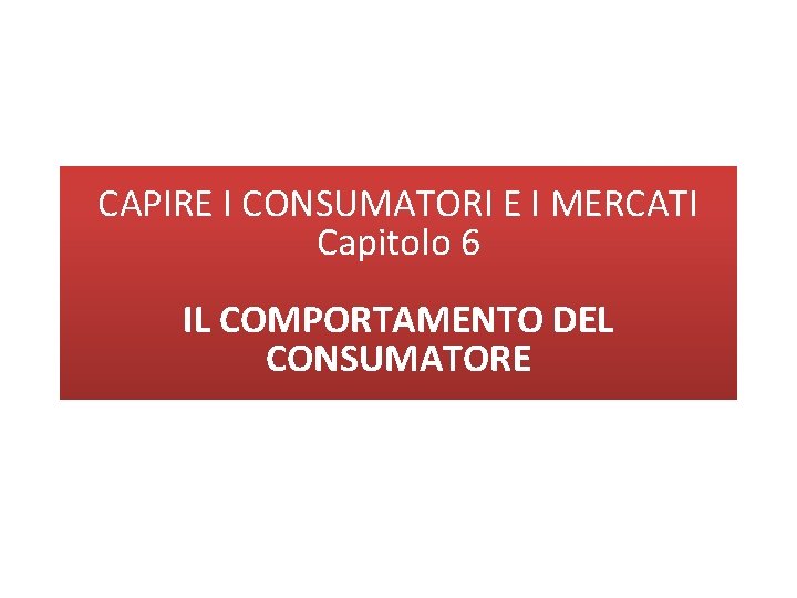 CAPIRE I CONSUMATORI E I MERCATI Capitolo 6 IL COMPORTAMENTO DEL CONSUMATORE CAPIRE I CONSUMATORI E I MERCATI Capitolo 6 IL COMPORTAMENTO DEL CONSUMATORE