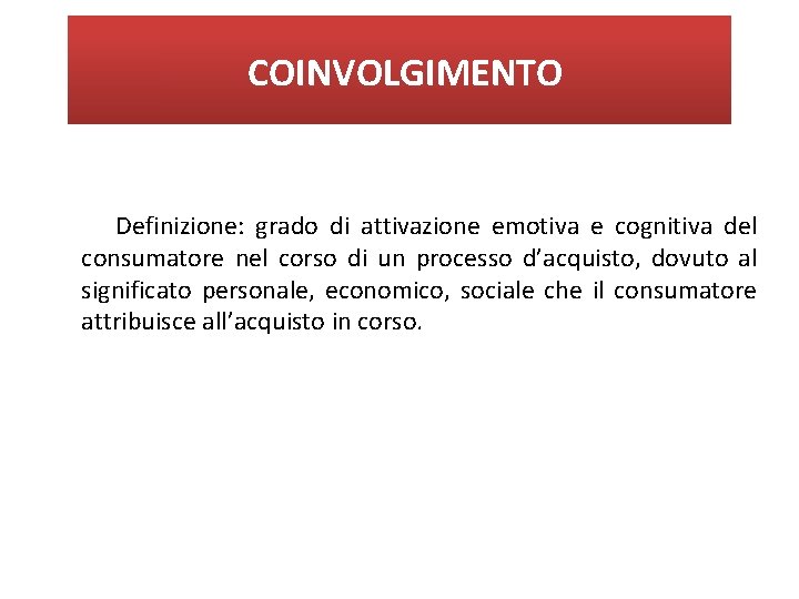 COINVOLGIMENTO Definizione: grado di attivazione emotiva e cognitiva del consumatore nel corso di un COINVOLGIMENTO Definizione: grado di attivazione emotiva e cognitiva del consumatore nel corso di un