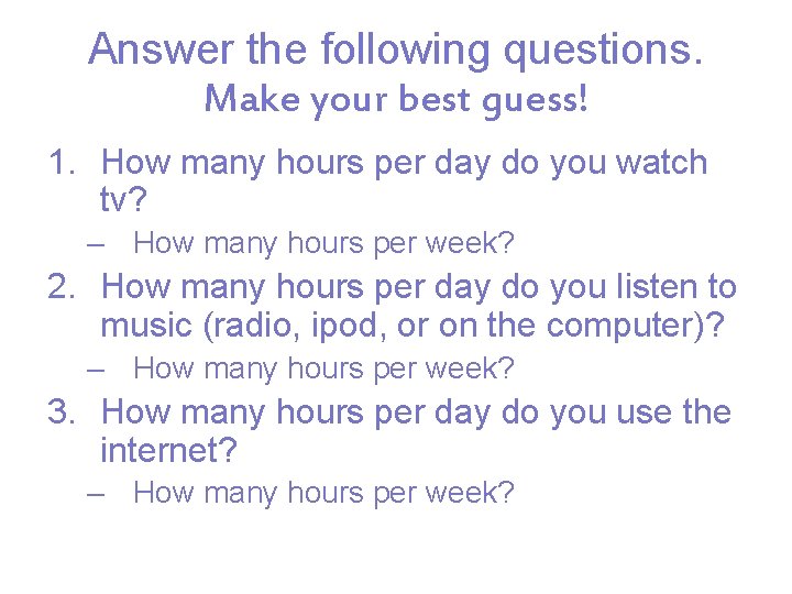 Answer the following questions. Make your best guess! 1. How many hours per day