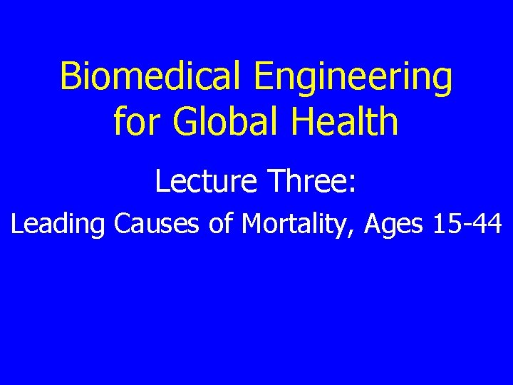 Biomedical Engineering for Global Health Lecture Three: Leading Causes of Mortality, Ages 15 -44