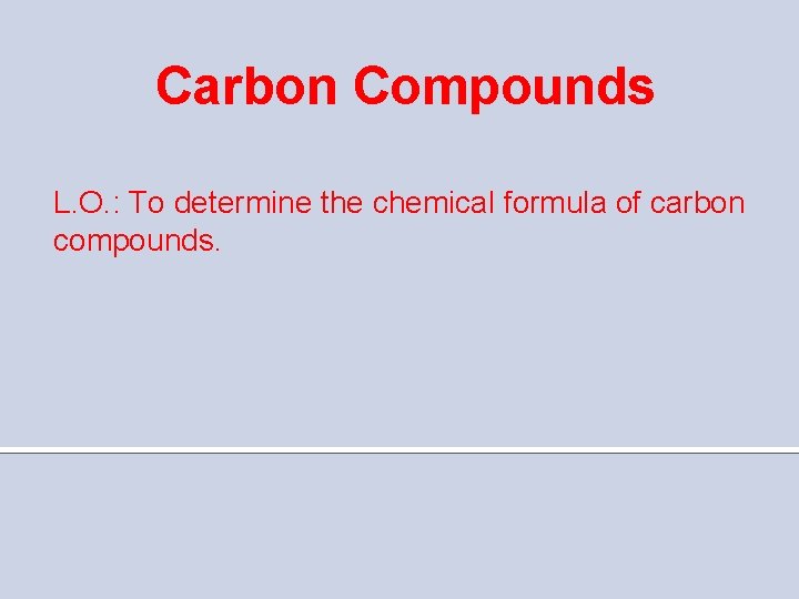 Carbon Compounds L. O. : To determine the chemical formula of carbon compounds. 