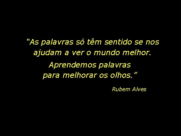 “As palavras só têm sentido se nos ajudam a ver o mundo melhor. Aprendemos