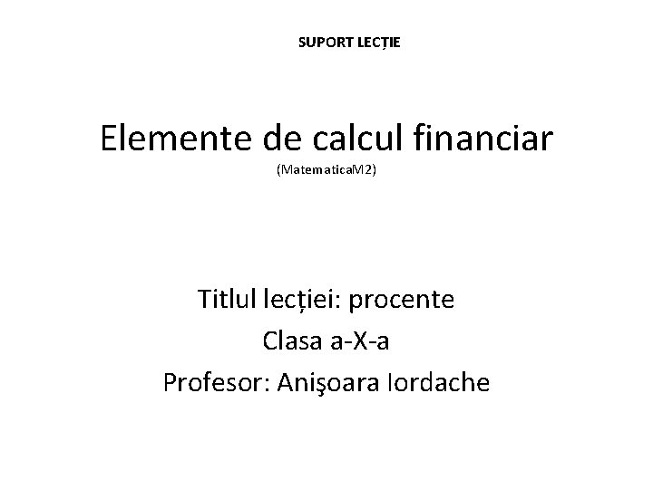SUPORT LECȚIE Elemente de calcul financiar (Matematica. M 2) Titlul lecției: procente Clasa a-X-a