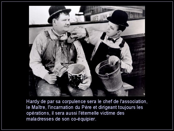 Hardy de par sa corpulence sera le chef de l'association, le Maître, l'incarnation du