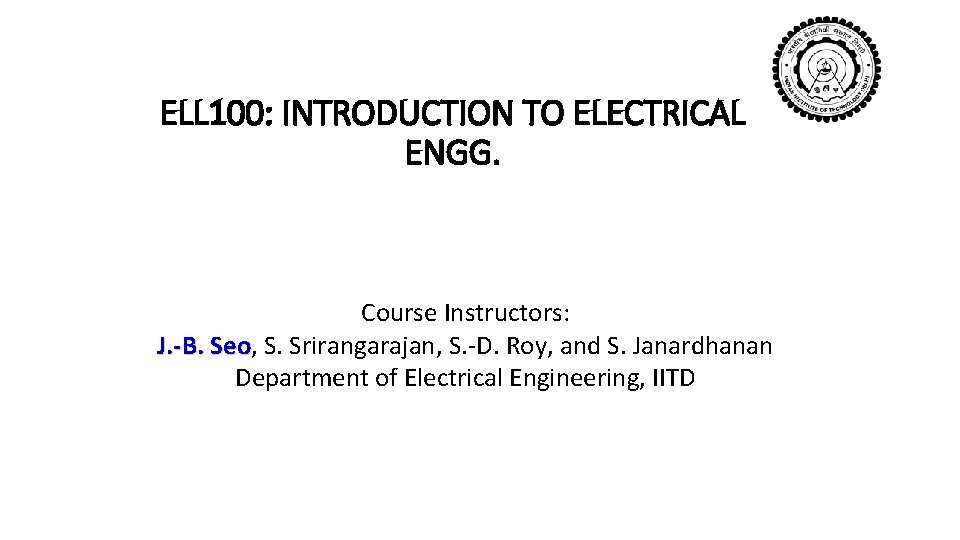 ELL 100: INTRODUCTION TO ELECTRICAL ENGG. Course Instructors: J. -B. Seo, S. Srirangarajan, S.