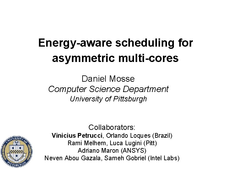 Energy-aware scheduling for asymmetric multi-cores Daniel Mosse Computer Science Department University of Pittsburgh Collaborators: