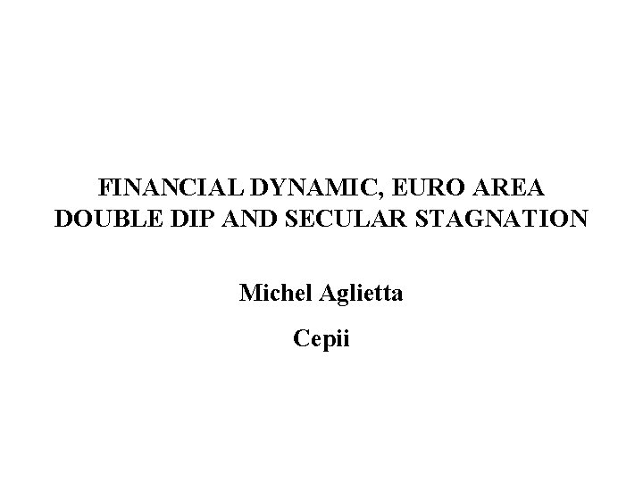 FINANCIAL DYNAMIC, EURO AREA DOUBLE DIP AND SECULAR STAGNATION Michel Aglietta Cepii 