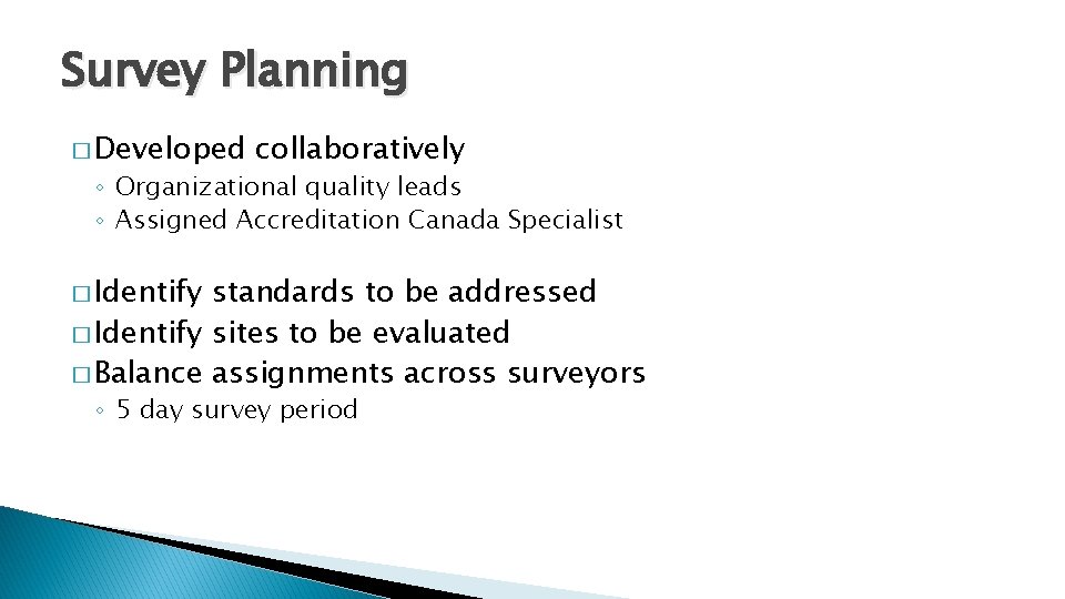 Survey Planning � Developed collaboratively ◦ Organizational quality leads ◦ Assigned Accreditation Canada Specialist