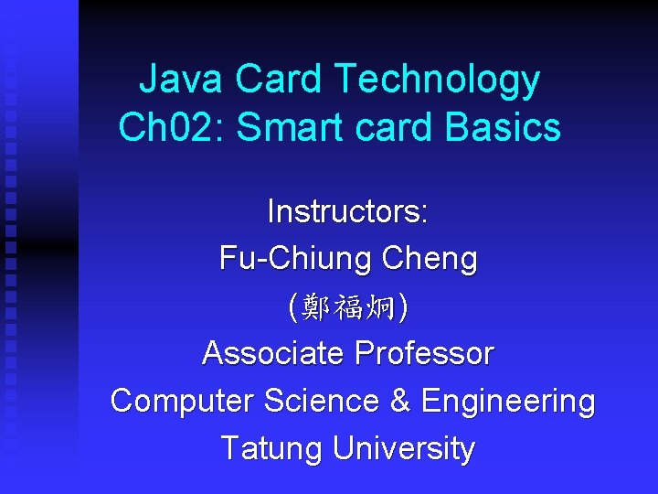 Java Card Technology Ch 02: Smart card Basics Instructors: Fu-Chiung Cheng (鄭福炯) Associate Professor