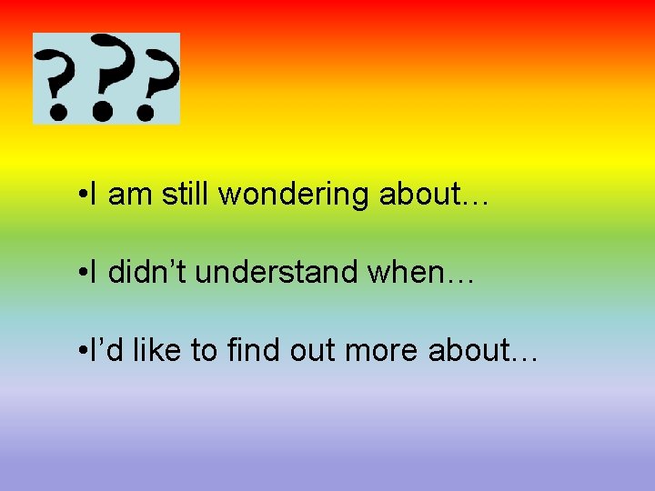  • I am still wondering about… • I didn’t understand when… • I’d