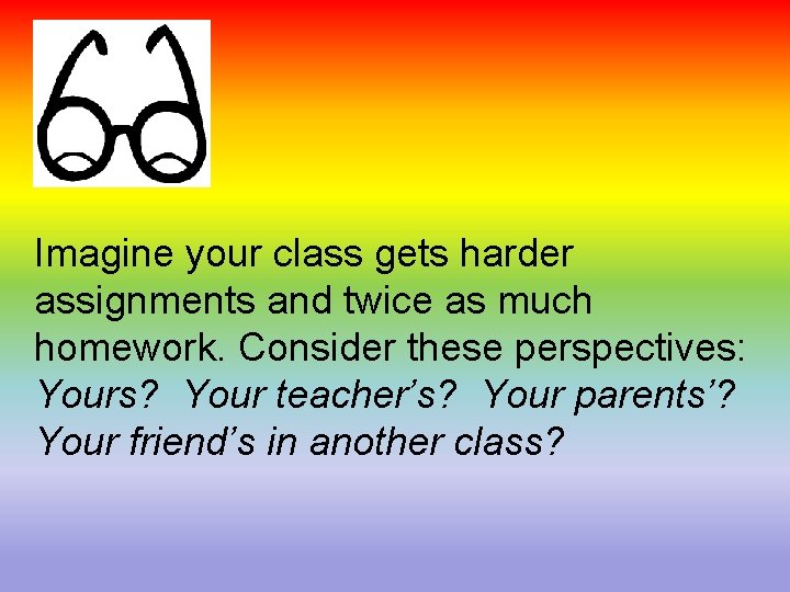 Imagine your class gets harder assignments and twice as much homework. Consider these perspectives: