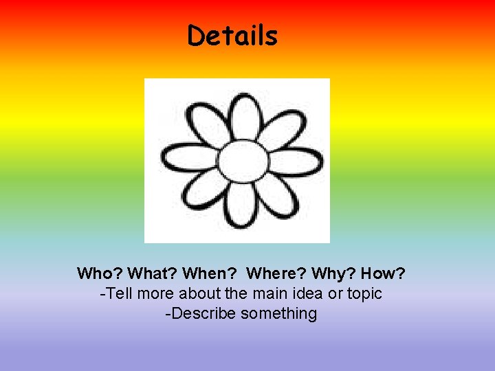 Details Who? What? When? Where? Why? How? -Tell more about the main idea or