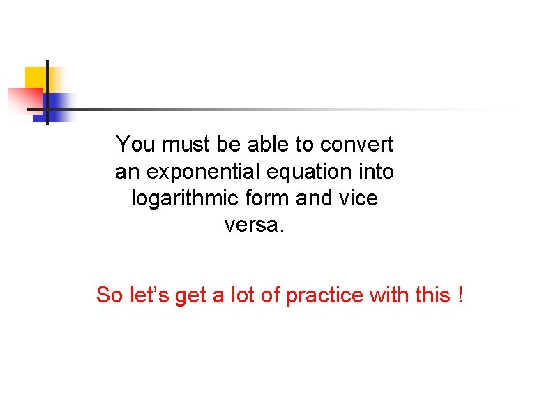 You must be able to convert an exponential equation into logarithmic form and vice You must be able to convert an exponential equation into logarithmic form and vice