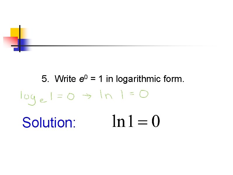 5. Write e 0 = 1 in logarithmic form. Solution: 5. Write e 0 = 1 in logarithmic form. Solution: