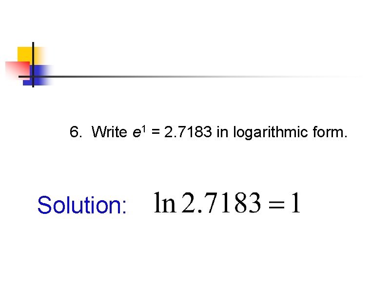 6. Write e 1 = 2. 7183 in logarithmic form. Solution: 6. Write e 1 = 2. 7183 in logarithmic form. Solution: