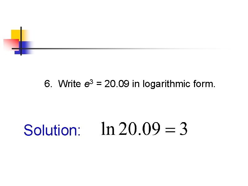 6. Write e 3 = 20. 09 in logarithmic form. Solution: 6. Write e 3 = 20. 09 in logarithmic form. Solution: