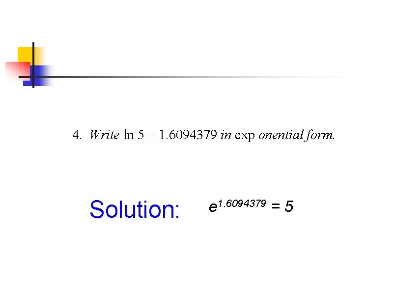 4. Write ln 5 = 1. 6094379 in exp onential form. Solution: e 1. 4. Write ln 5 = 1. 6094379 in exp onential form. Solution: e 1.