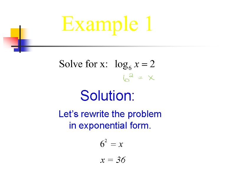 Solution: Let’s rewrite the problem in exponential form. x = 36 Solution: Let’s rewrite the problem in exponential form. x = 36