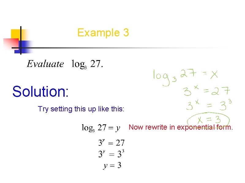 Example 3 Solution: Try setting this up like this: Now rewrite in exponential form. Example 3 Solution: Try setting this up like this: Now rewrite in exponential form.