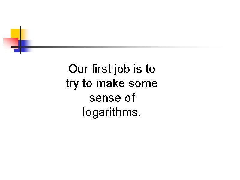 Our first job is to try to make some sense of logarithms. Our first job is to try to make some sense of logarithms.