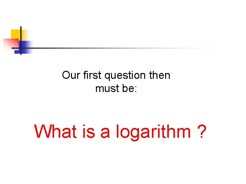 Our first question then must be: What is a logarithm ? Our first question then must be: What is a logarithm ?