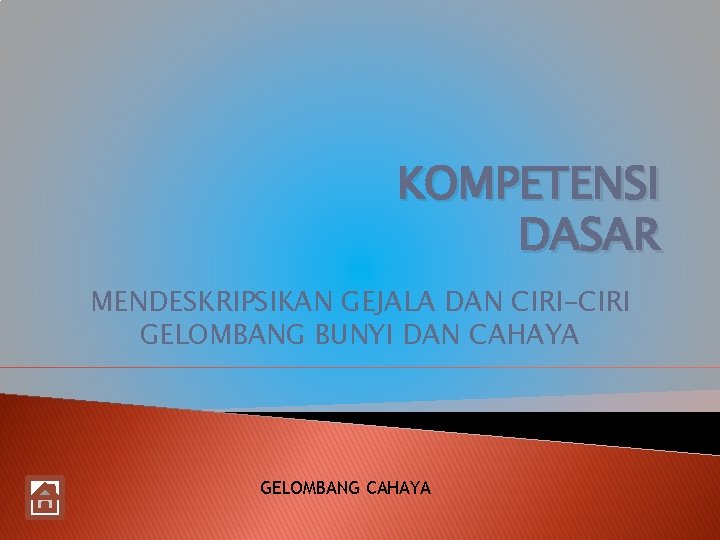 KOMPETENSI DASAR MENDESKRIPSIKAN GEJALA DAN CIRI-CIRI GELOMBANG BUNYI DAN CAHAYA GELOMBANG CAHAYA KOMPETENSI DASAR MENDESKRIPSIKAN GEJALA DAN CIRI-CIRI GELOMBANG BUNYI DAN CAHAYA GELOMBANG CAHAYA
