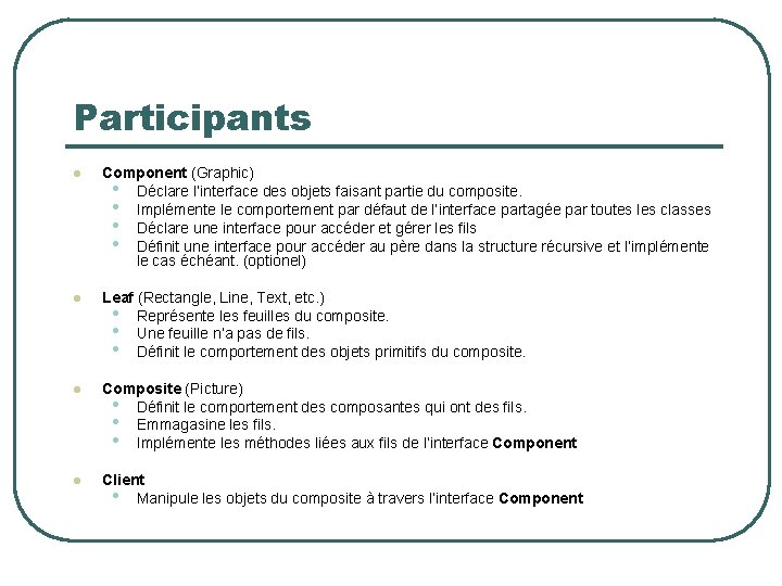 Participants l Component (Graphic) • Déclare l’interface des objets faisant partie du composite. •