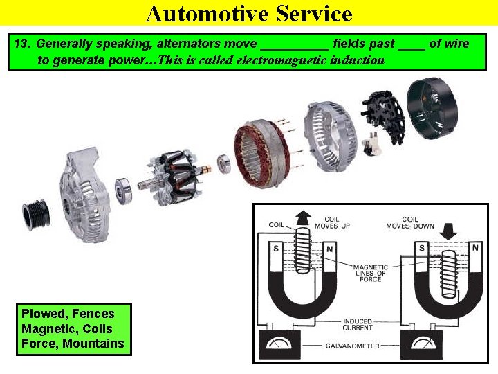 Automotive Service 13. Generally speaking, alternators move _____ fields past ____ of wire to