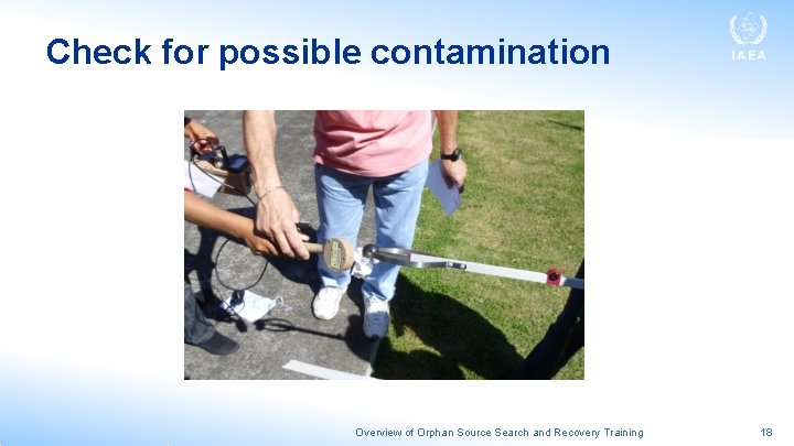 Check for possible contamination Overview of Orphan Source Search and Recovery Training 18 