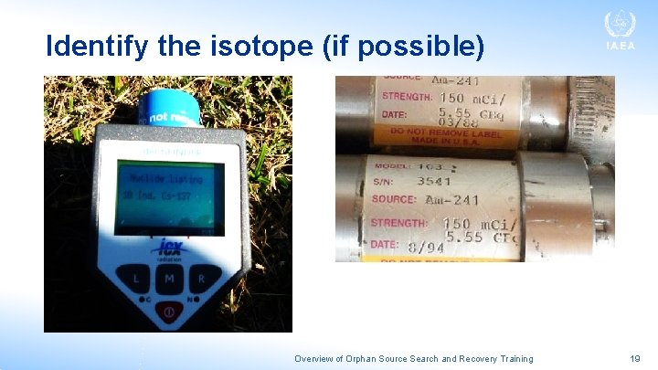 Identify the isotope (if possible) Overview of Orphan Source Search and Recovery Training 19