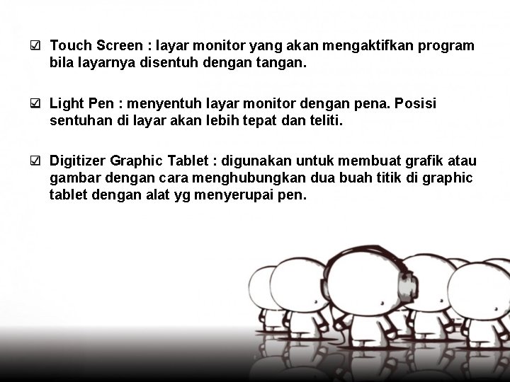 Touch Screen : layar monitor yang akan mengaktifkan program bila layarnya disentuh dengan tangan.