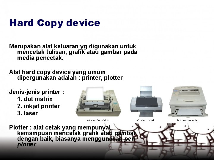 Hard Copy device Merupakan alat keluaran yg digunakan untuk mencetak tulisan, grafik atau gambar