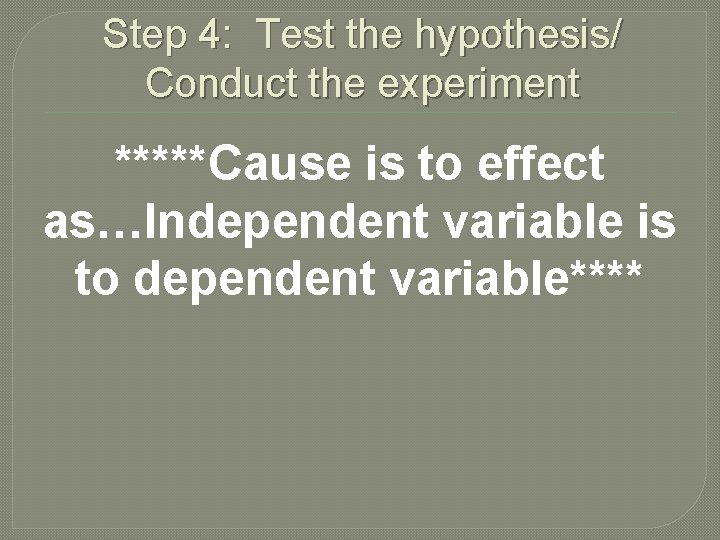 Step 4: Test the hypothesis/ Conduct the experiment *****Cause is to effect as…Independent variable
