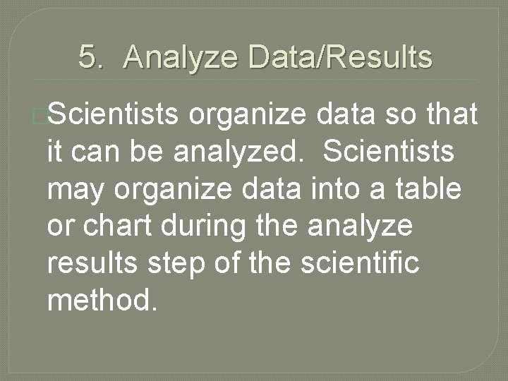 5. Analyze Data/Results �Scientists organize data so that it can be analyzed. Scientists may