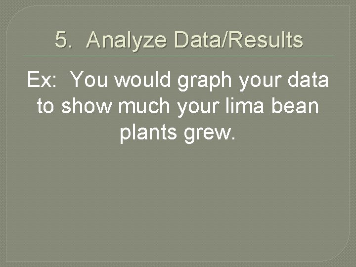 5. Analyze Data/Results Ex: You would graph your data to show much your lima