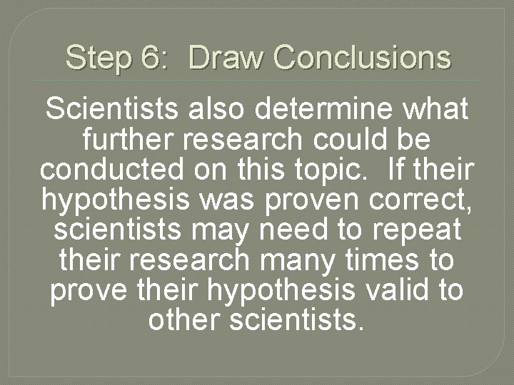 Step 6: Draw Conclusions Scientists also determine what further research could be conducted on