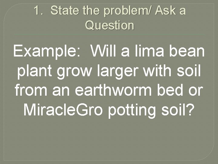 1. State the problem/ Ask a Question Example: Will a lima bean plant grow