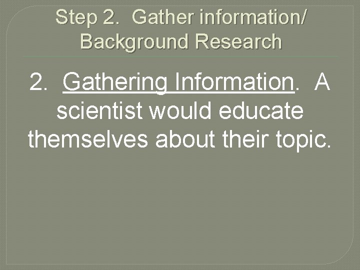 Step 2. Gather information/ Background Research 2. Gathering Information. A scientist would educate themselves
