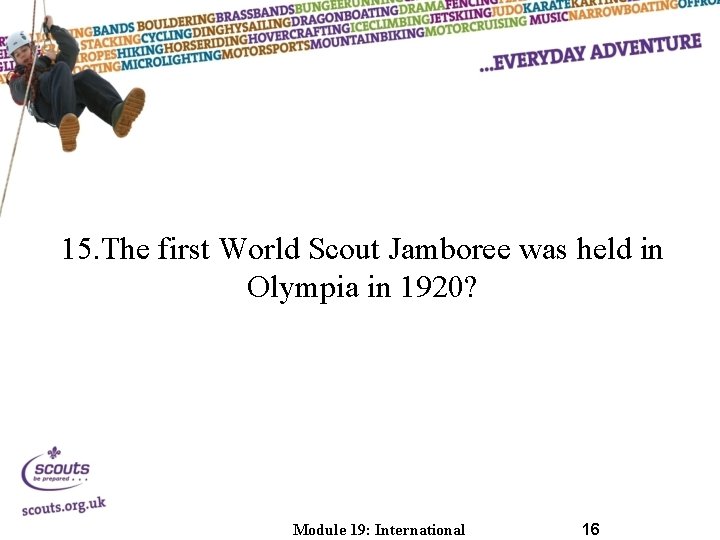 15. The first World Scout Jamboree was held in Olympia in 1920? Module 19: