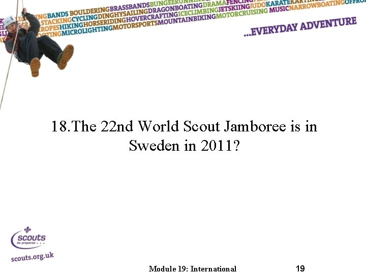 18. The 22 nd World Scout Jamboree is in Sweden in 2011? Module 19: