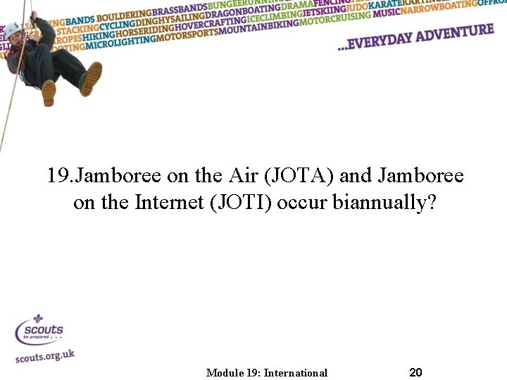 19. Jamboree on the Air (JOTA) and Jamboree on the Internet (JOTI) occur biannually?