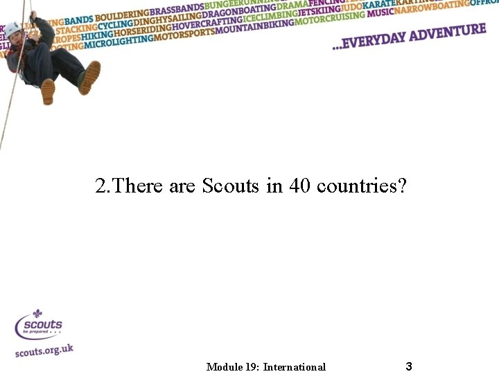 2. There are Scouts in 40 countries? Module 19: International 3 