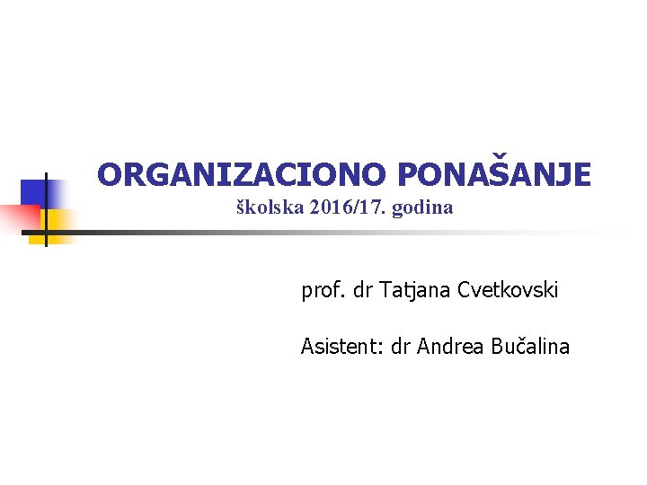 ORGANIZACIONO PONAŠANJE školska 2016/17. godina prof. dr Tatjana Cvetkovski Asistent: dr Andrea Bučalina 