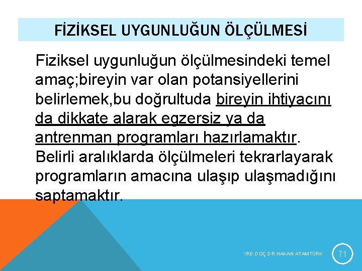 FİZİKSEL UYGUNLUĞUN ÖLÇÜLMESİ Fiziksel uygunluğun ölçülmesindeki temel amaç; bireyin var olan potansiyellerini belirlemek, bu FİZİKSEL UYGUNLUĞUN ÖLÇÜLMESİ Fiziksel uygunluğun ölçülmesindeki temel amaç; bireyin var olan potansiyellerini belirlemek, bu